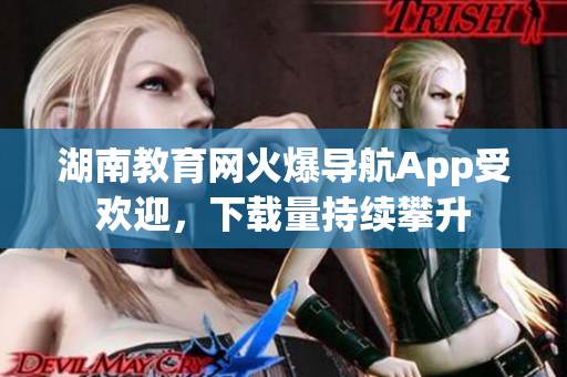 湖南教育网火爆导航App受欢迎，下载量持续攀升