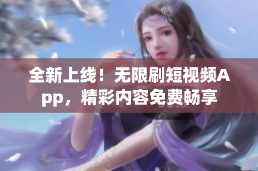 全新上线！无限刷短视频App，精彩内容免费畅享