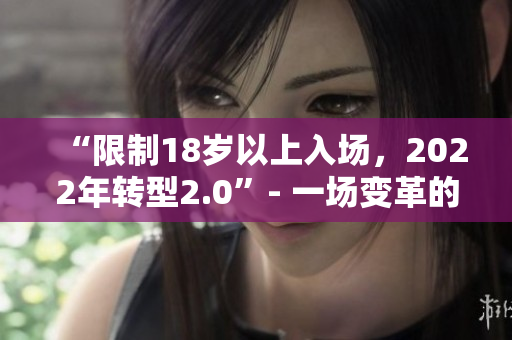 “限制18岁以上入场，2022年转型2.0”- 一场变革的新时代