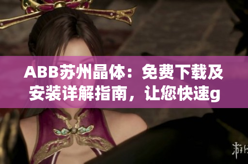 ABB苏州晶体：免费下载及安装详解指南，让您快速get!