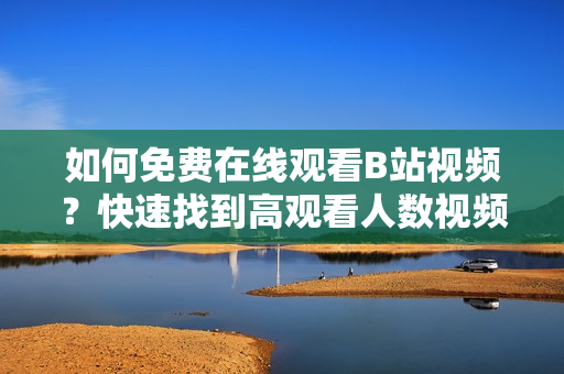 如何免费在线观看B站视频？快速找到高观看人数视频的方法