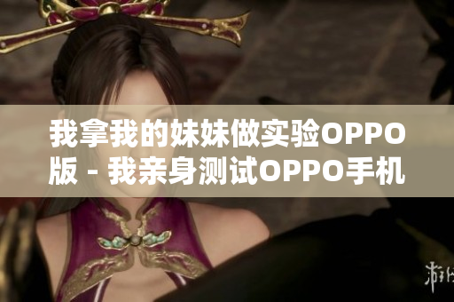 我拿我的妹妹做实验OPPO版 - 我亲身测试OPPO手机功能，惊喜不断