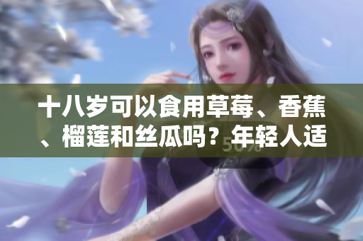 十八岁可以食用草莓、香蕉、榴莲和丝瓜吗？年轻人适合尝试这些水果吗？