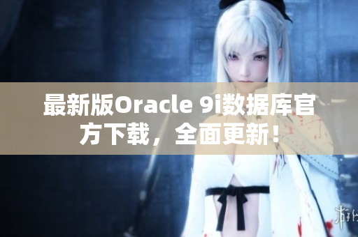 最新版Oracle 9i数据库官方下载，全面更新！