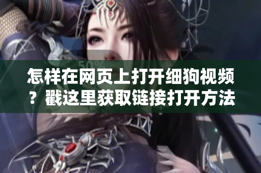 怎样在网页上打开细狗视频？戳这里获取链接打开方法