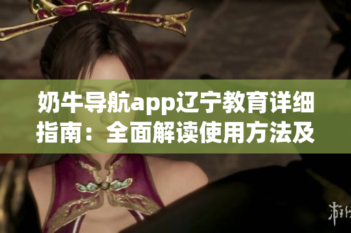 奶牛导航app辽宁教育详细指南：全面解读使用方法及实用技巧