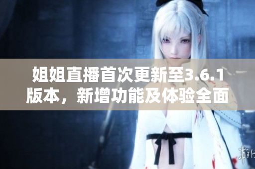 姐姐直播首次更新至3.6.1版本，新增功能及体验全面升级