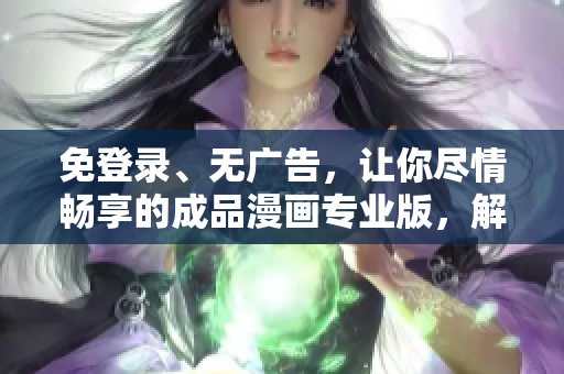 免登录、无广告，让你尽情畅享的成品漫画专业版，解放阅读体验