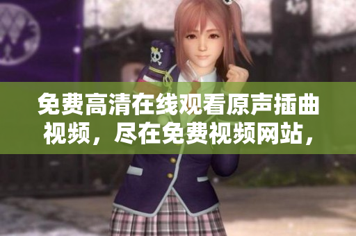 免费高清在线观看原声插曲视频，尽在免费视频网站，无需费用追剧高清音乐快乐看，无广告！