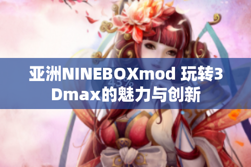 亚洲NINEBOXmod 玩转3Dmax的魅力与创新