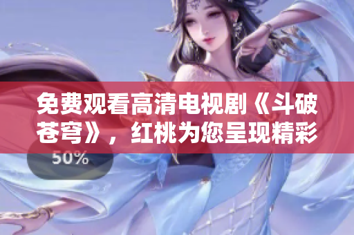 免费观看高清电视剧《斗破苍穹》，红桃为您呈现精彩剧情