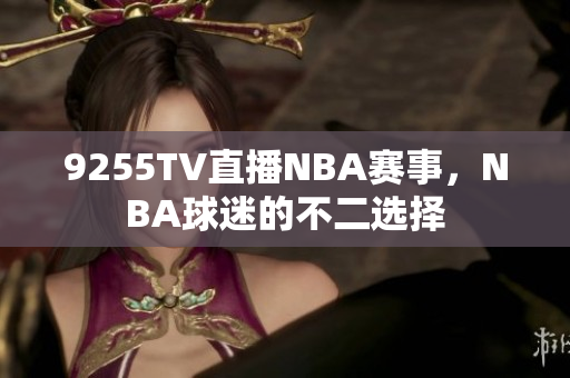 9255TV直播NBA赛事，NBA球迷的不二选择