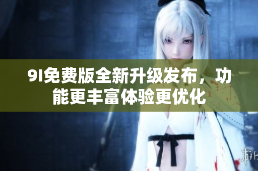 9I免费版全新升级发布，功能更丰富体验更优化