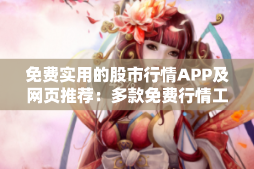 免费实用的股市行情APP及网页推荐：多款免费行情工具供您选择