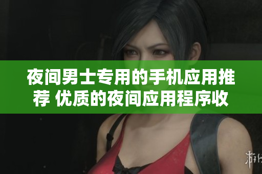 夜间男士专用的手机应用推荐 优质的夜间应用程序收集