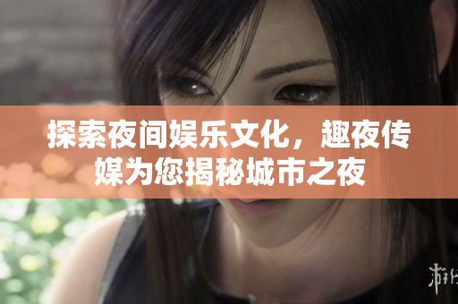探索夜间娱乐文化，趣夜传媒为您揭秘城市之夜