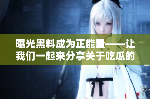曝光黑料成为正能量——让我们一起来分享关于吃瓜的故事