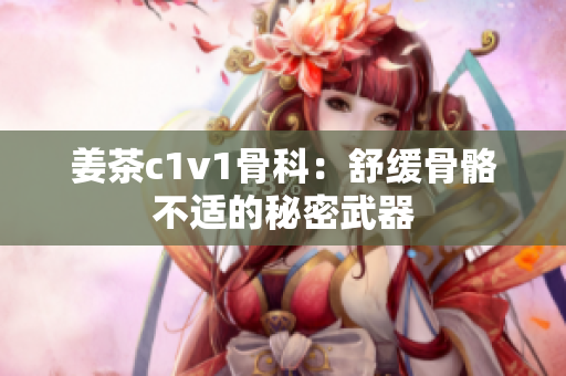 姜茶c1v1骨科：舒缓骨骼不适的秘密武器