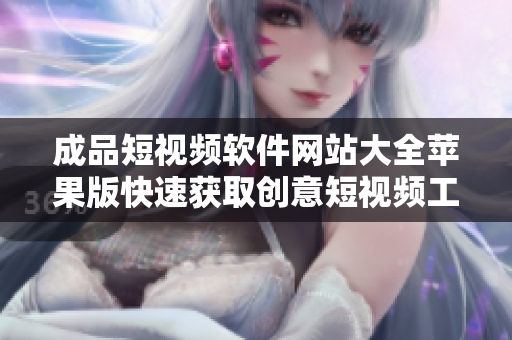 成品短视频软件网站大全苹果版快速获取创意短视频工具资源