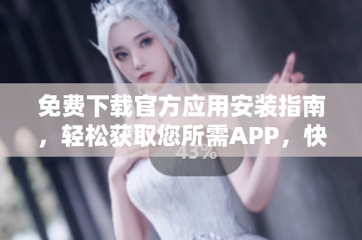 免费下载官方应用安装指南，轻松获取您所需APP，快速安装，一键搞定