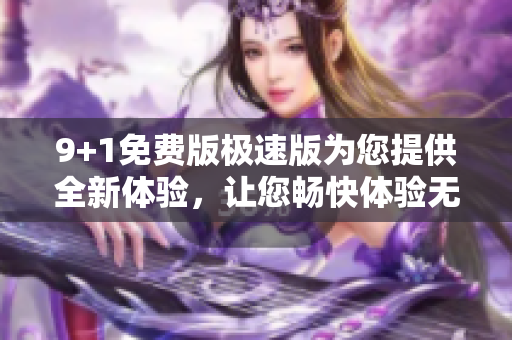 9+1免费版极速版为您提供全新体验，让您畅快体验无限速度