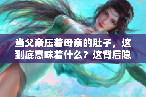 当父亲压着母亲的肚子，这到底意味着什么？这背后隐含着什么含义？