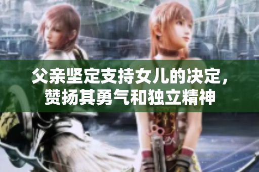 父亲坚定支持女儿的决定，赞扬其勇气和独立精神