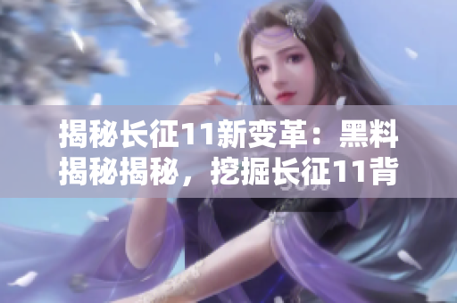 揭秘长征11新变革：黑料揭秘揭秘，挖掘长征11背后深藏的秘密