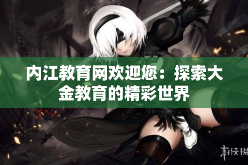 内江教育网欢迎您：探索大金教育的精彩世界