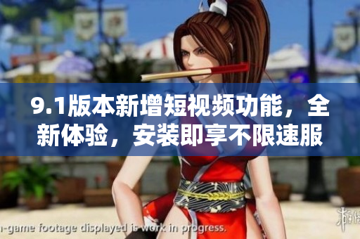 9.1版本新增短视频功能，全新体验，安装即享不限速服务