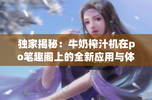 独家揭秘：牛奶榨汁机在po笔趣阁上的全新应用与体验分享