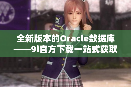 全新版本的Oracle数据库——9i官方下载一站式获取指南