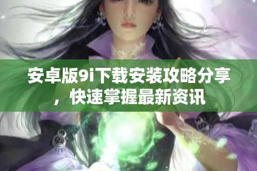 安卓版9i下载安装攻略分享，快速掌握最新资讯