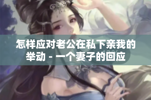 怎样应对老公在私下亲我的举动 - 一个妻子的回应