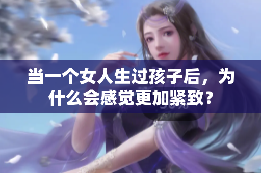当一个女人生过孩子后，为什么会感觉更加紧致？