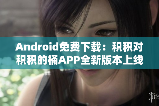 Android免费下载：积积对积积的桶APP全新版本上线，快来体验！