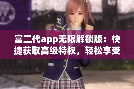 富二代app无限解锁版：快捷获取高级特权，轻松享受全新体验