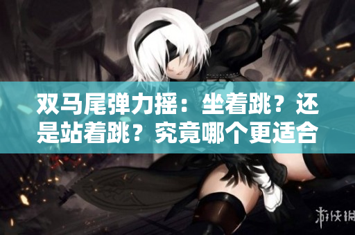 双马尾弹力摇：坐着跳？还是站着跳？究竟哪个更适合？