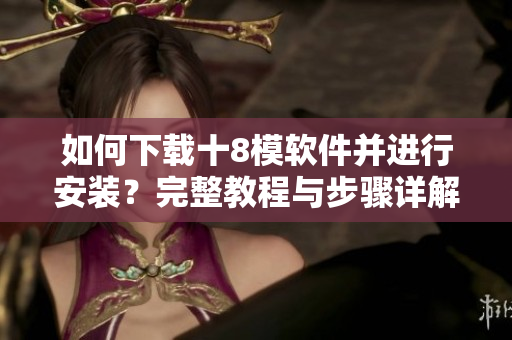如何下载十8模软件并进行安装？完整教程与步骤详解