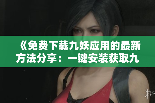 《免费下载九妖应用的最新方法分享：一键安装获取九妖免费版软件》