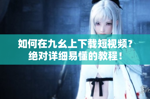 如何在九幺上下载短视频？绝对详细易懂的教程！