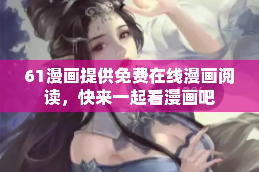 61漫画提供免费在线漫画阅读，快来一起看漫画吧