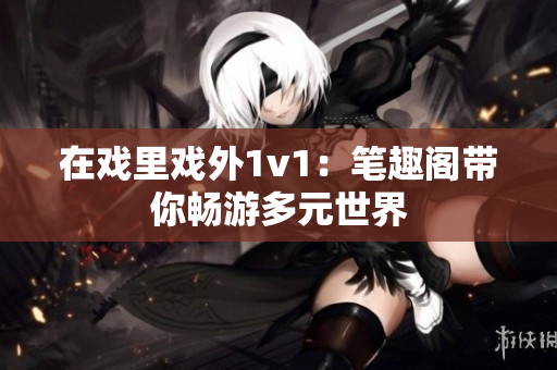 在戏里戏外1v1：笔趣阁带你畅游多元世界