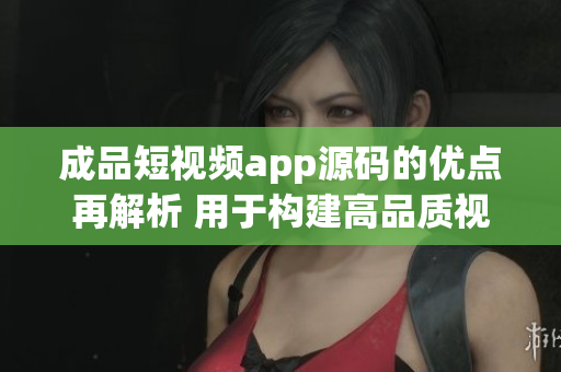 成品短视频app源码的优点再解析 用于构建高品质视频应用的强大工具
