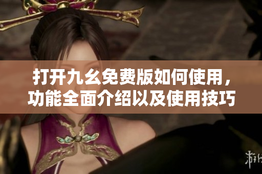 打开九幺免费版如何使用，功能全面介绍以及使用技巧
