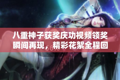 八重神子获奖庆功视频领奖瞬间再现，精彩花絮全程回顾！