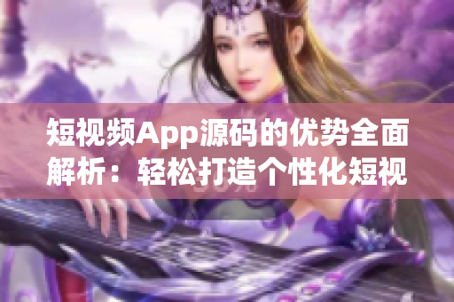 短视频App源码的优势全面解析：轻松打造个性化短视频平台
