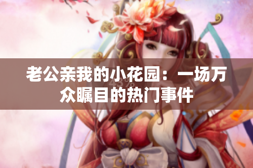 老公亲我的小花园：一场万众瞩目的热门事件