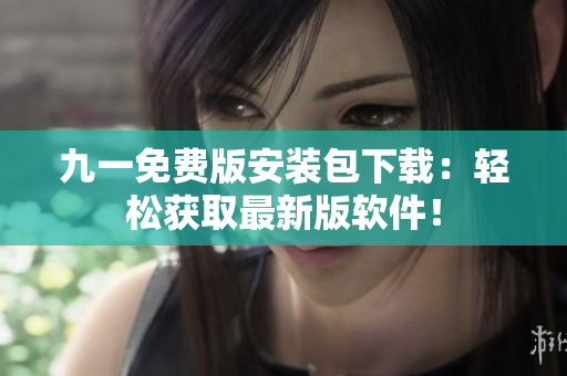 九一免费版安装包下载：轻松获取最新版软件！