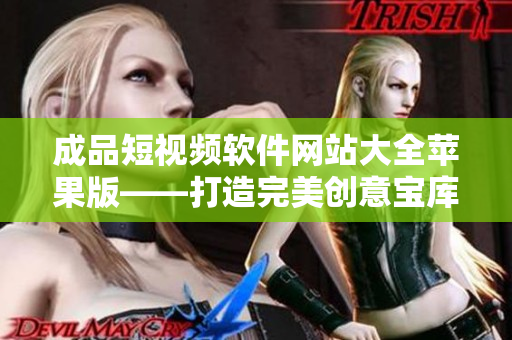 成品短视频软件网站大全苹果版——打造完美创意宝库